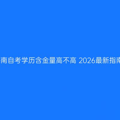 海南自考学历含金量高不高 2026最新指南